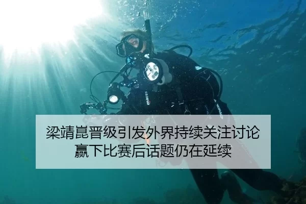 梁靖崑晋级引发外界持续关注讨论 赢下比赛后话题仍在延续