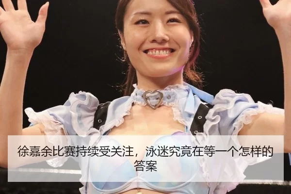 徐嘉余比赛持续受关注，泳迷究竟在等一个怎样的答案
